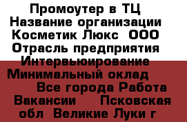 Промоутер в ТЦ › Название организации ­ Косметик Люкс, ООО › Отрасль предприятия ­ Интервьюирование › Минимальный оклад ­ 22 000 - Все города Работа » Вакансии   . Псковская обл.,Великие Луки г.